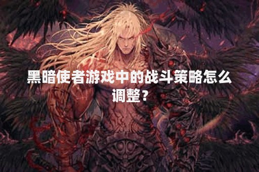 黑暗使者游戏中的战斗策略怎么调整？
