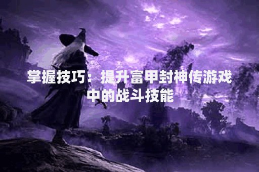 掌握技巧：提升富甲封神传游戏中的战斗技能
