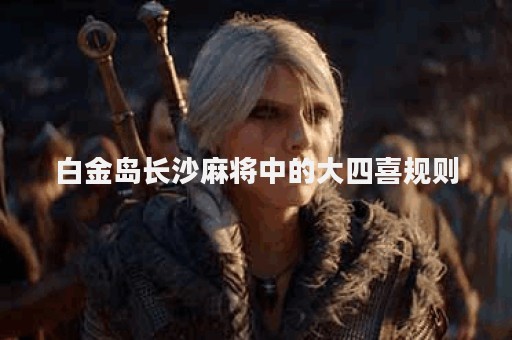 白金岛长沙麻将中的大四喜规则