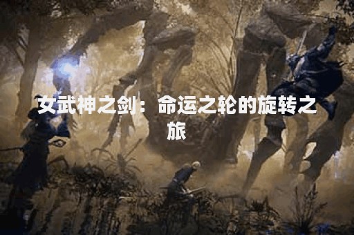 女武神之剑：命运之轮的旋转之旅