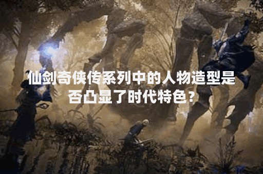 仙剑奇侠传系列中的人物造型是否凸显了时代特色？