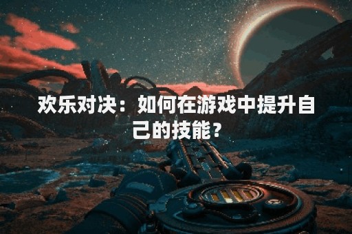 欢乐对决：如何在游戏中提升自己的技能？