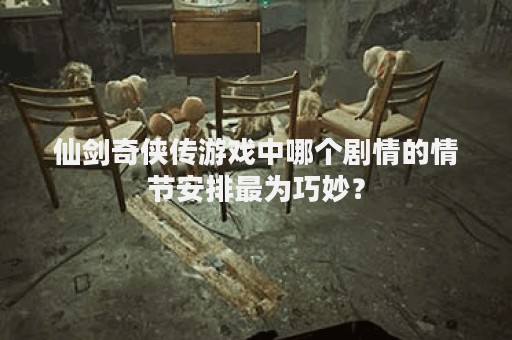 仙剑奇侠传游戏中哪个剧情的情节安排最为巧妙？