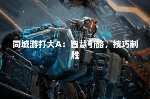 同城游打大A：智慧引路，技巧制胜