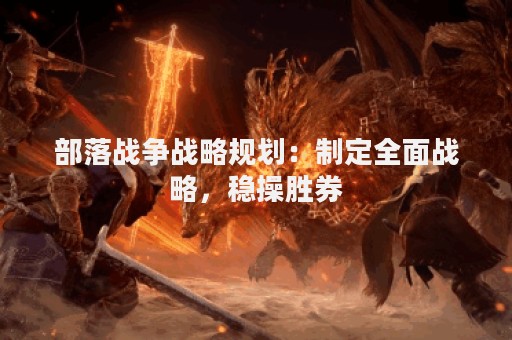 部落战争战略规划：制定全面战略，稳操胜券