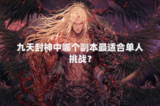 九天封神中哪个副本最适合单人挑战？