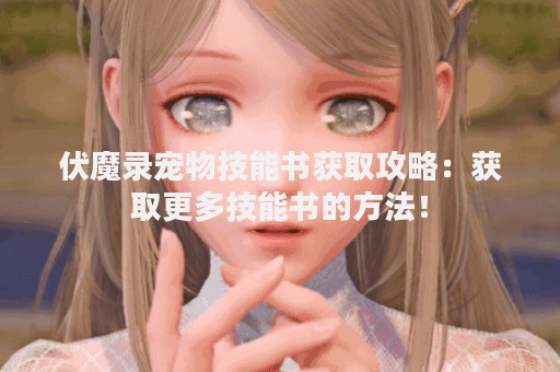 伏魔录宠物技能书获取攻略：获取更多技能书的方法！