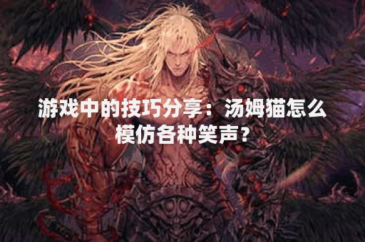 游戏中的技巧分享：汤姆猫怎么模仿各种笑声？
