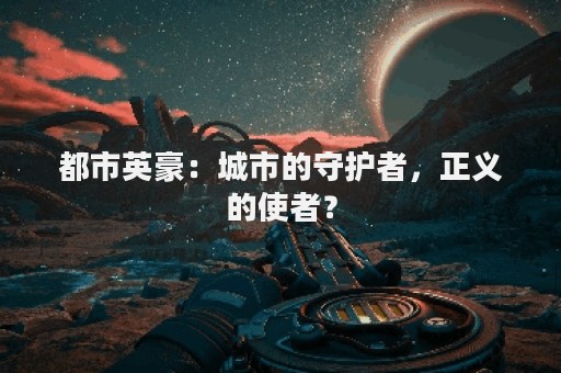 都市英豪：城市的守护者，正义的使者？