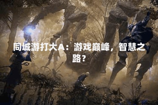 同城游打大A：游戏巅峰，智慧之路？