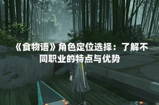 《食物语》角色定位选择：了解不同职业的特点与优势