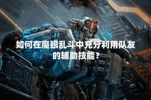 如何在魔眼乱斗中充分利用队友的辅助技能？