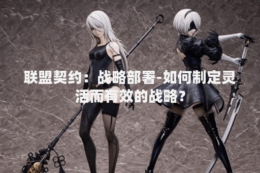 联盟契约：战略部署-如何制定灵活而有效的战略？