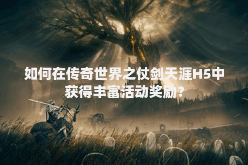 如何在传奇世界之仗剑天涯H5中获得丰富活动奖励？