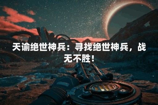 天谕绝世神兵：寻找绝世神兵，战无不胜！