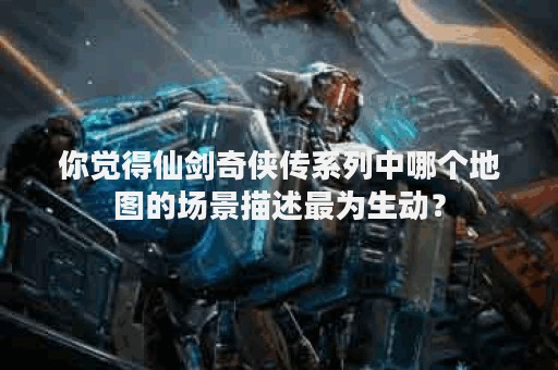 你觉得仙剑奇侠传系列中哪个地图的场景描述最为生动？