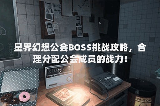 星界幻想公会BOSS挑战攻略，合理分配公会成员的战力！