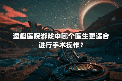 逗趣医院游戏中哪个医生更适合进行手术操作？