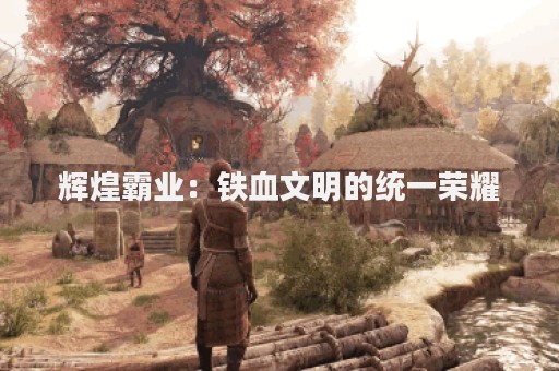 辉煌霸业：铁血文明的统一荣耀