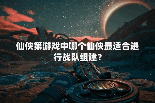 仙侠第游戏中哪个仙侠最适合进行战队组建？