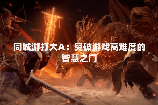同城游打大A：突破游戏高难度的智慧之门