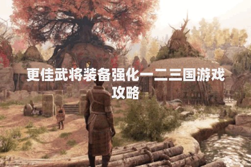 更佳武将装备强化一二三国游戏攻略