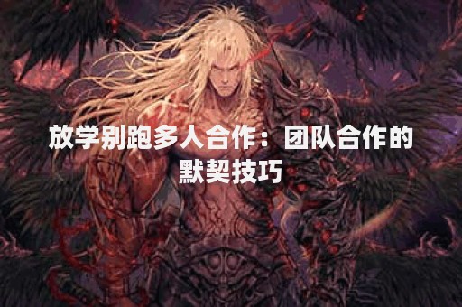 放学别跑多人合作：团队合作的默契技巧