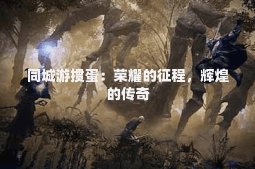 同城游掼蛋：荣耀的征程，辉煌的传奇