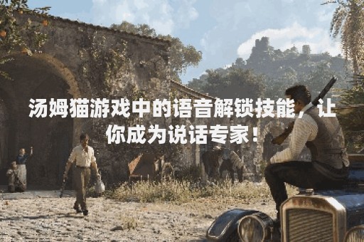 汤姆猫游戏中的语音解锁技能，让你成为说话专家！