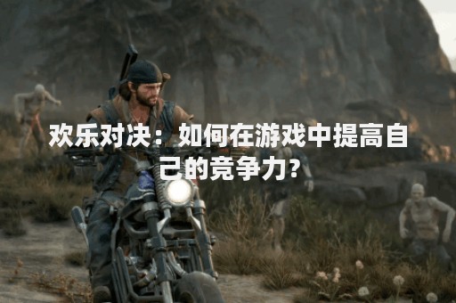 欢乐对决：如何在游戏中提高自己的竞争力？