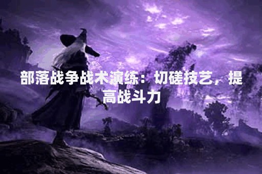 部落战争战术演练：切磋技艺，提高战斗力