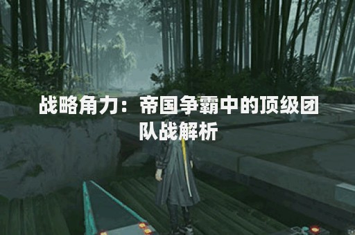 战略角力：帝国争霸中的顶级团队战解析