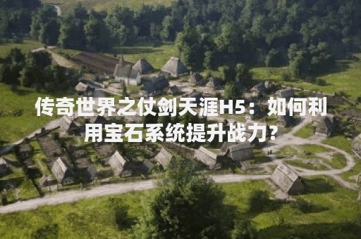 传奇世界之仗剑天涯H5：如何利用宝石系统提升战力？