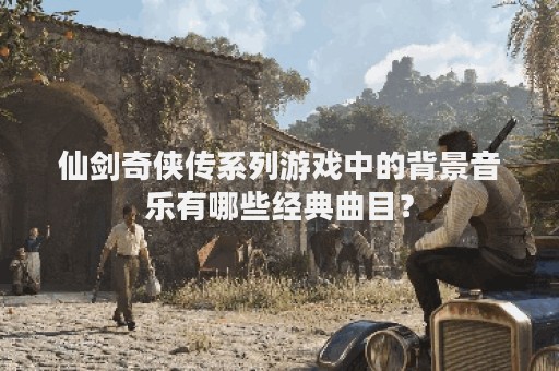 仙剑奇侠传系列游戏中的背景音乐有哪些经典曲目？