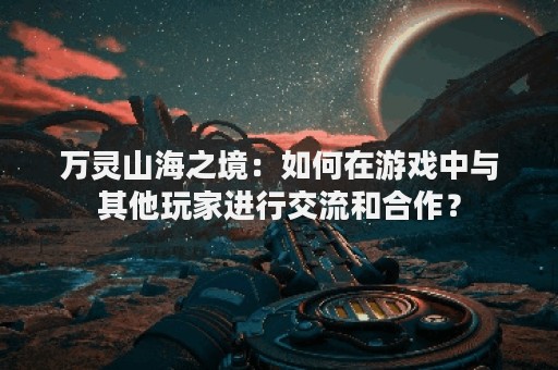 万灵山海之境：如何在游戏中与其他玩家进行交流和合作？