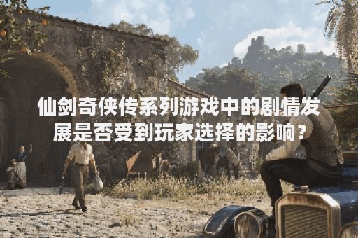 仙剑奇侠传系列游戏中的剧情发展是否受到玩家选择的影响？