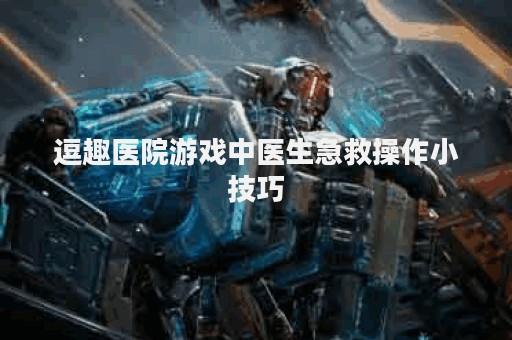 逗趣医院游戏中医生急救操作小技巧