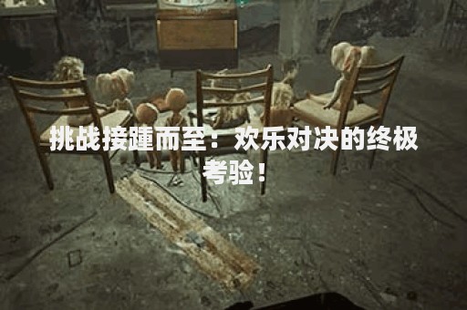 挑战接踵而至：欢乐对决的终极考验！