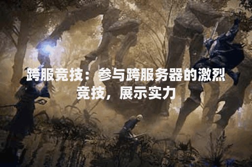 跨服竞技：参与跨服务器的激烈竞技，展示实力