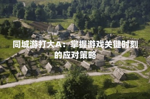 同城游打大A：掌握游戏关键时刻的应对策略