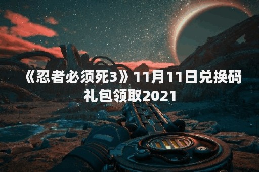 《忍者必须死3》11月11日兑换码礼包领取2021