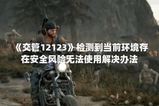 《交管12123》检测到当前环境存在安全风险无法使用解决办法