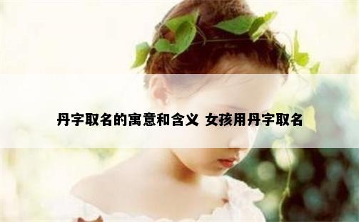 丹字取名的寓意和含义 女孩用丹字取名